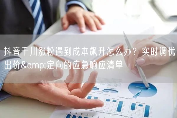 抖音千川涨粉遇到成本飙升怎么办？实时调优出价&定向的应急响应清单