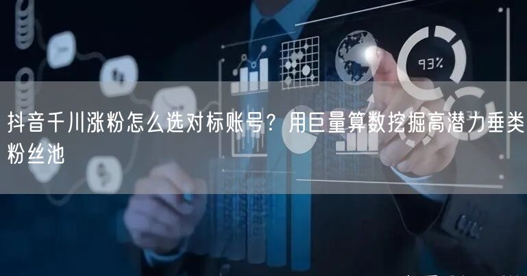 抖音千川涨粉怎么选对标账号？用巨量算数挖掘高潜力垂类粉丝池