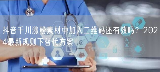 抖音千川涨粉素材中加入二维码还有效吗？2024最新规则下替代方案