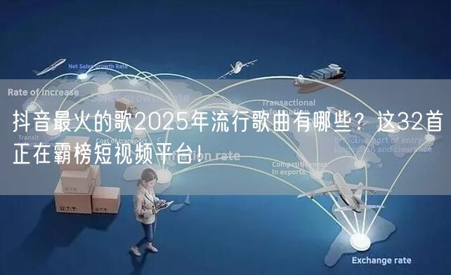 抖音最火的歌2025年流行歌曲有哪些？这32首正在霸榜短视频平台！