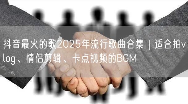 抖音最火的歌2025年流行歌曲合集｜适合拍vlog、情侣剪辑、卡点视频的BGM