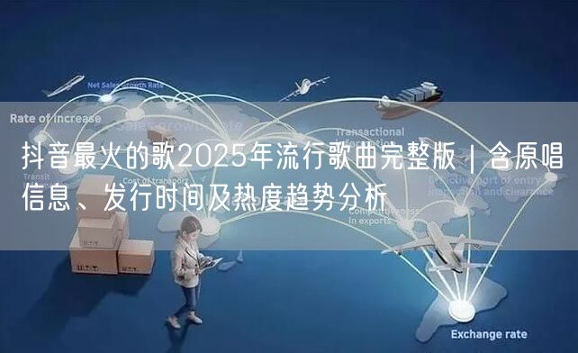 抖音最火的歌2025年流行歌曲完整版｜含原唱信息、发行时间及热度趋势分析