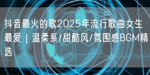 抖音最火的歌2025年流行歌曲女生最爱｜温柔系/甜酷风/氛围感BGM精选