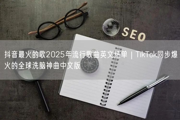 抖音最火的歌2025年流行歌曲英文热单｜TikTok同步爆火的全球洗脑神曲中文版