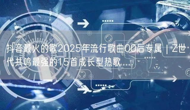 抖音最火的歌2025年流行歌曲00后专属｜Z世代共鸣最强的15首成长型热歌
