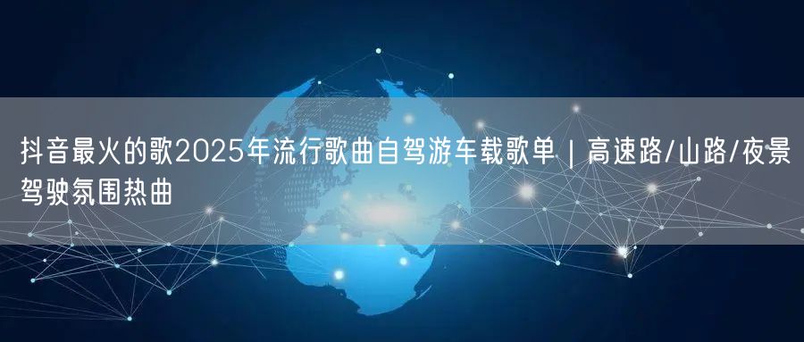抖音最火的歌2025年流行歌曲自驾游车载歌单｜高速路/山路/夜景驾驶氛围热曲
