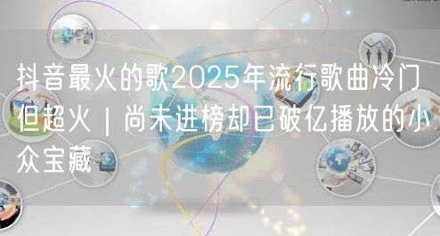 抖音最火的歌2025年流行歌曲冷门但超火｜尚未进榜却已破亿播放的小众宝藏