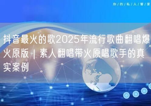 抖音最火的歌2025年流行歌曲翻唱爆火原版｜素人翻唱带火原唱歌手的真实案例